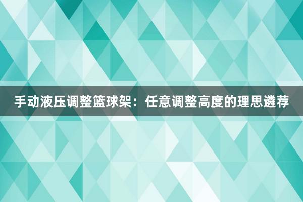 手动液压调整篮球架：任意调整高度的理思遴荐