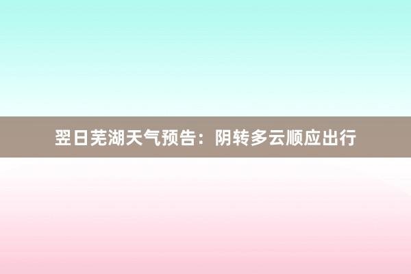 翌日芜湖天气预告：阴转多云顺应出行